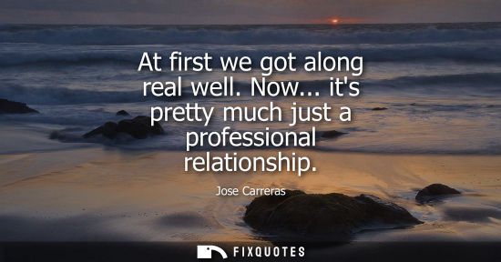 Small: At first we got along real well. Now... its pretty much just a professional relationship