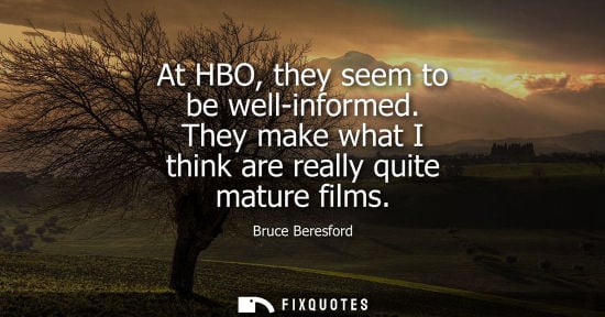 Small: Bruce Beresford: At HBO, they seem to be well-informed. They make what I think are really quite mature films