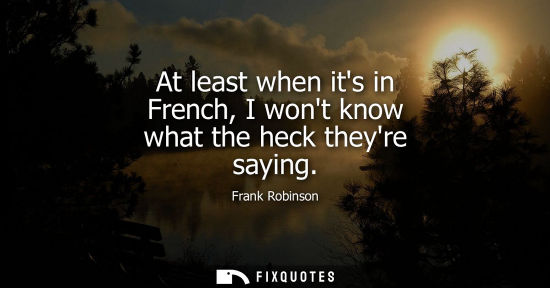 Small: At least when its in French, I wont know what the heck theyre saying