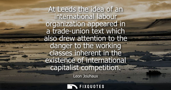 Small: At Leeds the idea of an international labour organization appeared in a trade-union text which also dre