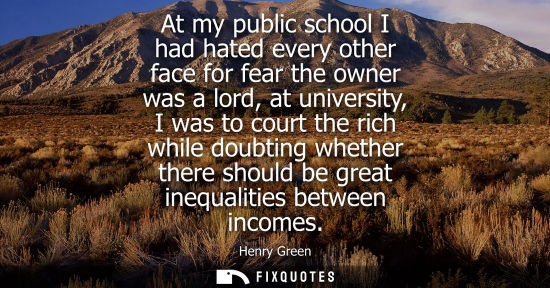 Small: At my public school I had hated every other face for fear the owner was a lord, at university, I was to