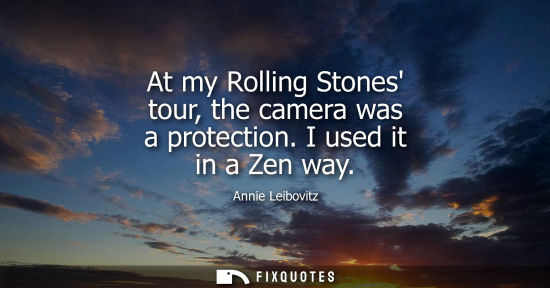 Small: At my Rolling Stones tour, the camera was a protection. I used it in a Zen way