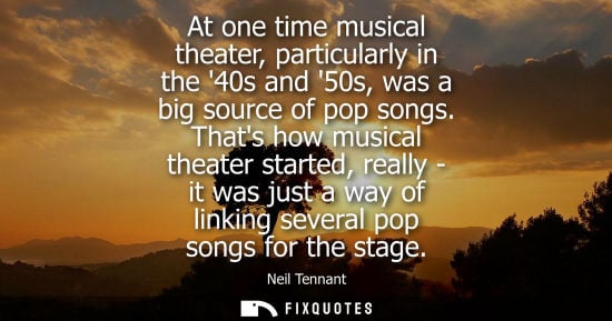 Small: At one time musical theater, particularly in the 40s and 50s, was a big source of pop songs. Thats how musical