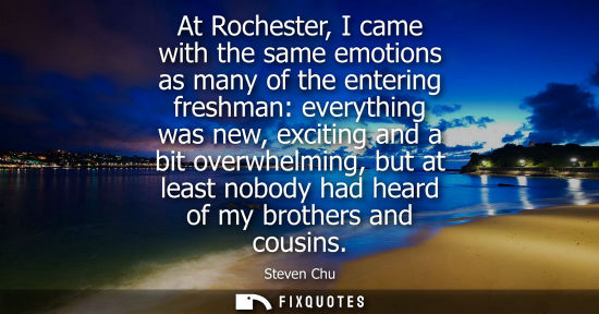 Small: At Rochester, I came with the same emotions as many of the entering freshman: everything was new, excit