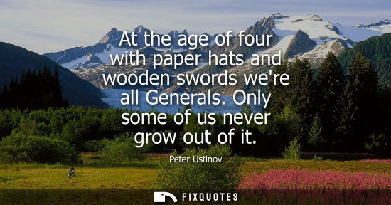Small: At the age of four with paper hats and wooden swords were all Generals. Only some of us never grow out 