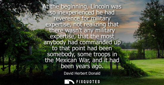 Small: At the beginning, Lincoln was so inexperienced he had reverence for military expertise, not realizing t