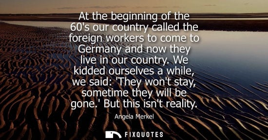 Small: At the beginning of the 60s our country called the foreign workers to come to Germany and now they live