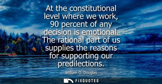 Small: At the constitutional level where we work, 90 percent of any decision is emotional. The rational part o