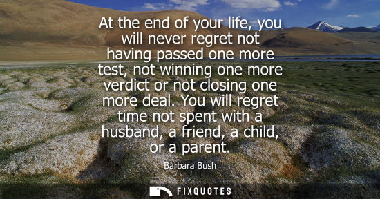 Small: At the end of your life, you will never regret not having passed one more test, not winning one more verdict o