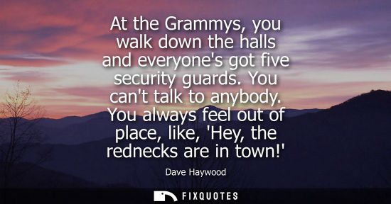 Small: At the Grammys, you walk down the halls and everyones got five security guards. You cant talk to anybod