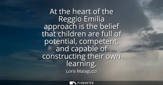 Small: At the heart of the Reggio Emilia approach is the belief that children are full of potential, competent, and c