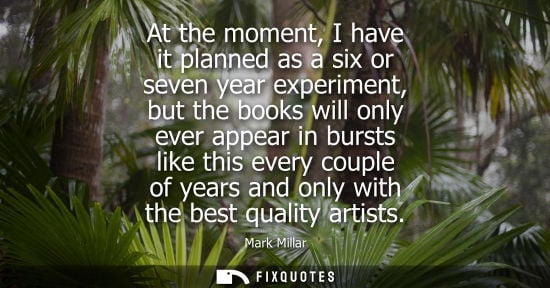 Small: At the moment, I have it planned as a six or seven year experiment, but the books will only ever appear