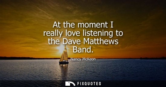 Small: At the moment I really love listening to the Dave Matthews Band