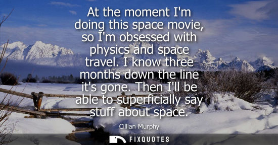 Small: At the moment Im doing this space movie, so Im obsessed with physics and space travel. I know three mon