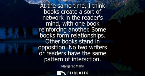 Small: At the same time, I think books create a sort of network in the readers mind, with one book reinforcing