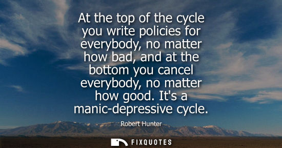 Small: At the top of the cycle you write policies for everybody, no matter how bad, and at the bottom you canc