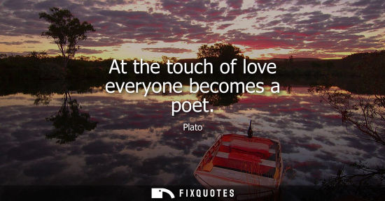 Small: At the touch of love everyone becomes a poet - Plato