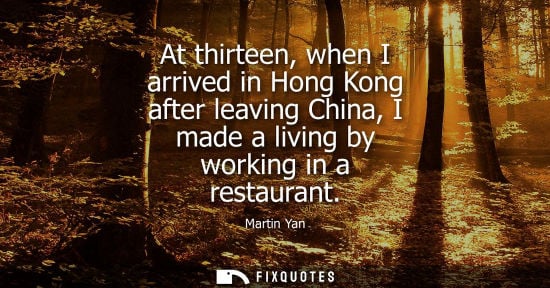 Small: At thirteen, when I arrived in Hong Kong after leaving China, I made a living by working in a restaurant - Mar