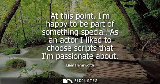 Small: At this point, Im happy to be part of something special. As an actor I liked to choose scripts that Im passion