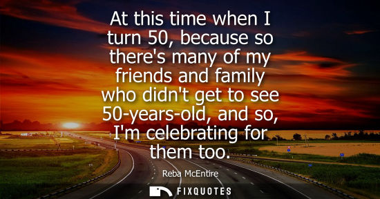 Small: At this time when I turn 50, because so theres many of my friends and family who didnt get to see 50-ye