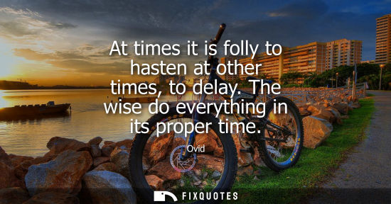 Small: At times it is folly to hasten at other times, to delay. The wise do everything in its proper time
