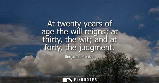 Small: At twenty years of age the will reigns at thirty, the wit and at forty, the judgment