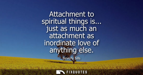Small: Attachment to spiritual things is... just as much an attachment as inordinate love of anything else - Beverly 