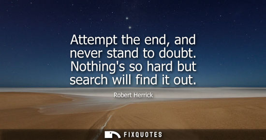 Small: Attempt the end, and never stand to doubt. Nothings so hard but search will find it out