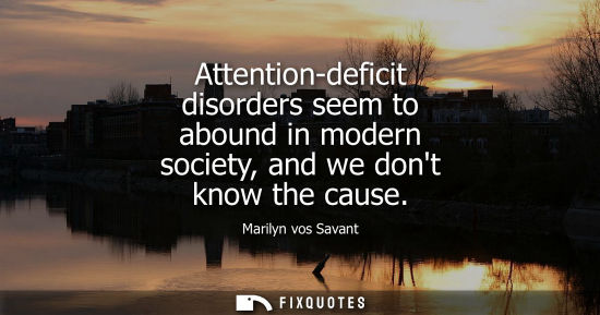 Small: Attention-deficit disorders seem to abound in modern society, and we dont know the cause