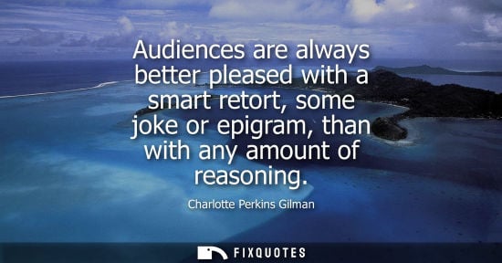 Small: Audiences are always better pleased with a smart retort, some joke or epigram, than with any amount of 