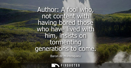 Small: Author: A fool who, not content with having bored those who have lived with him, insists on tormenting 