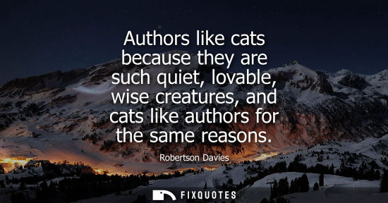 Small: Authors like cats because they are such quiet, lovable, wise creatures, and cats like authors for the s