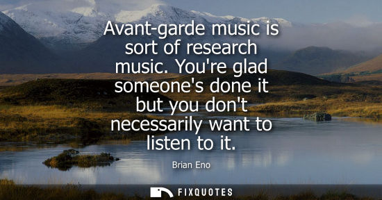 Small: Avant-garde music is sort of research music. Youre glad someones done it but you dont necessarily want 