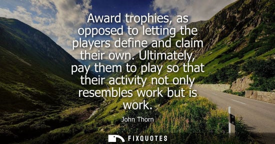 Small: John Thorn: Award trophies, as opposed to letting the players define and claim their own. Ultimately, pay them