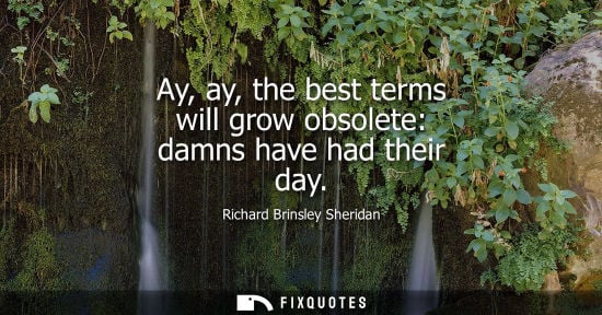 Small: Ay, ay, the best terms will grow obsolete: damns have had their day - Richard Brinsley Sheridan
