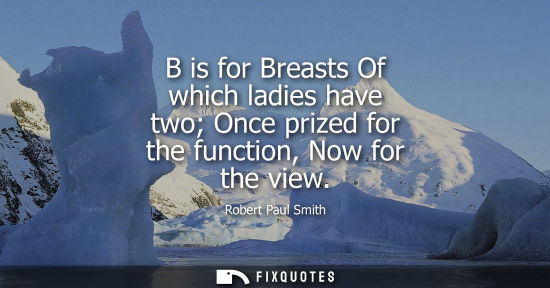 Small: B is for Breasts Of which ladies have two Once prized for the function, Now for the view