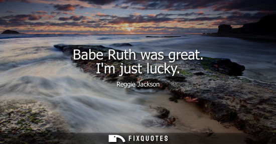 Small: Babe Ruth was great. Im just lucky