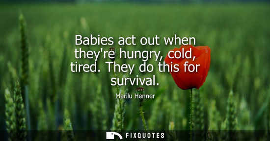 Small: Babies act out when theyre hungry, cold, tired. They do this for survival