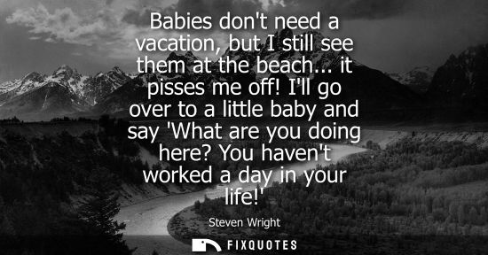 Small: Babies dont need a vacation, but I still see them at the beach... it pisses me off! Ill go over to a li