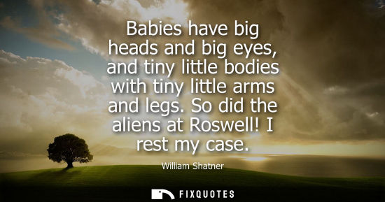 Small: Babies have big heads and big eyes, and tiny little bodies with tiny little arms and legs. So did the a
