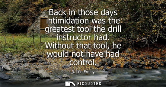 Small: Back in those days intimidation was the greatest tool the drill instructor had. Without that tool, he w