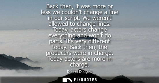 Small: Back then, it was more or less we couldnt change a line in our script. We werent allowed to change line