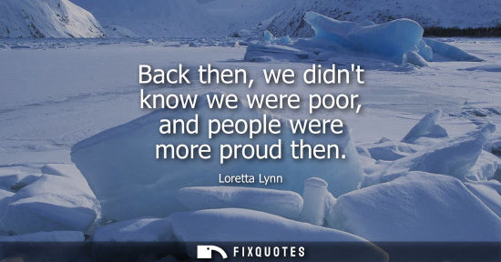 Small: Back then, we didnt know we were poor, and people were more proud then