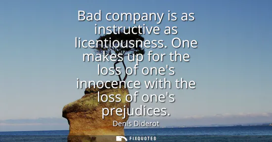 Small: Bad company is as instructive as licentiousness. One makes up for the loss of ones innocence with the loss of 