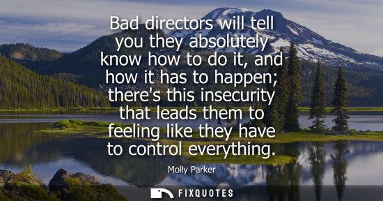 Small: Bad directors will tell you they absolutely know how to do it, and how it has to happen theres this ins