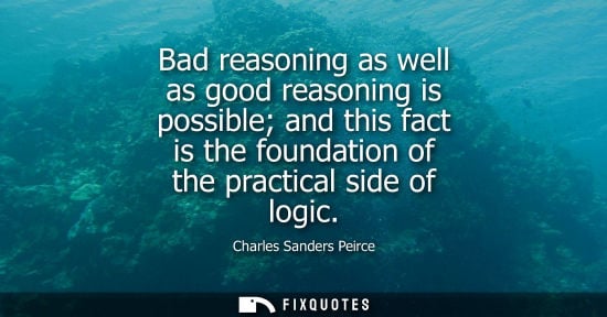 Small: Charles Sanders Peirce: Bad reasoning as well as good reasoning is possible and this fact is the foundation of
