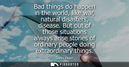 Small: Bad things do happen in the world, like war, natural disasters, disease. But out of those situations al