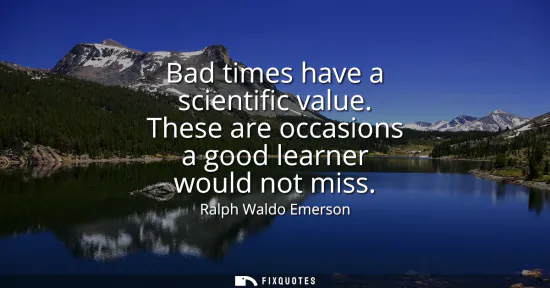 Small: Bad times have a scientific value. These are occasions a good learner would not miss