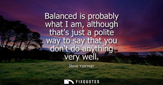 Small: Balanced is probably what I am, although thats just a polite way to say that you dont do anything very 