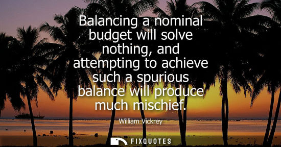 Small: Balancing a nominal budget will solve nothing, and attempting to achieve such a spurious balance will p